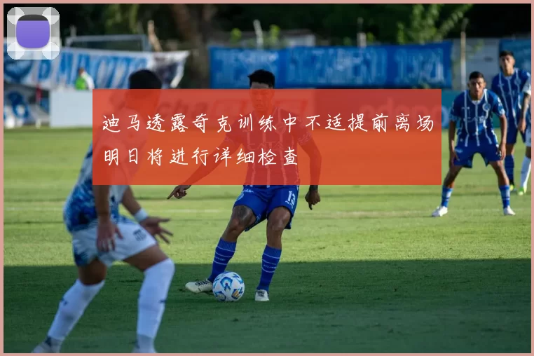 迪马透露奇克训练中不适提前离场明日将进行详细检查