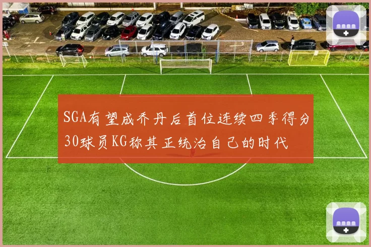 SGA有望成乔丹后首位连续四季得分30球员KG称其正统治自己的时代