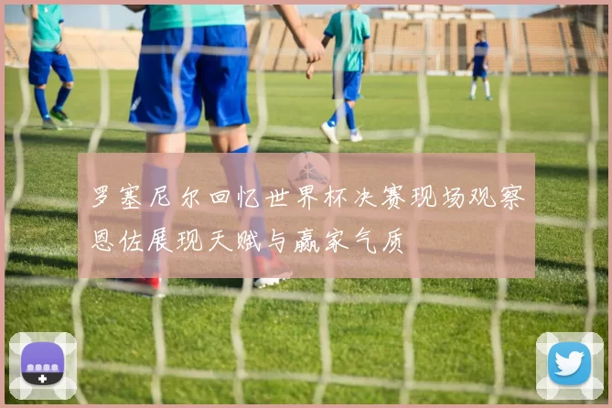 罗塞尼尔回忆世界杯决赛现场观察恩佐展现天赋与赢家气质