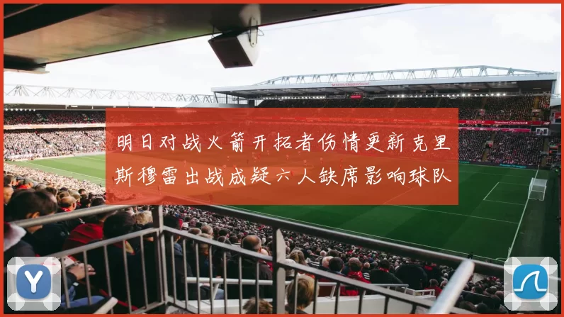 明日对战火箭开拓者伤情更新克里斯穆雷出战成疑六人缺席影响球队实力