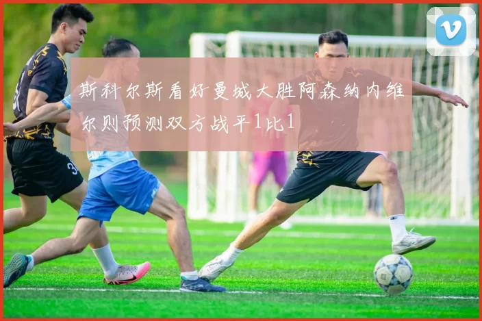 斯科尔斯看好曼城大胜阿森纳内维尔则预测双方战平1比1
