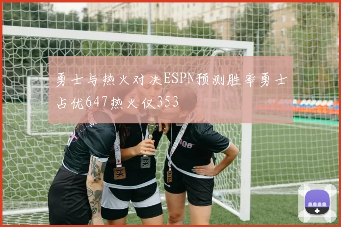 勇士与热火对决ESPN预测胜率勇士占优647热火仅353