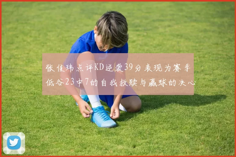 张佳玮点评KD逆袭39分表现为赛季低谷23中7的自我救赎与赢球的决心