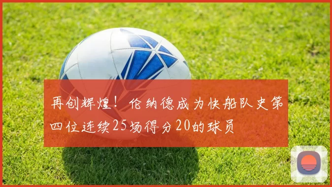 再创辉煌！伦纳德成为快船队史第四位连续25场得分20的球员