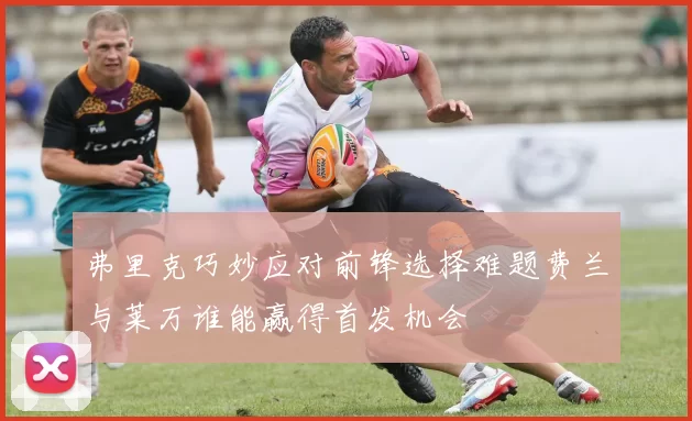 弗里克巧妙应对前锋选择难题费兰与莱万谁能赢得首发机会