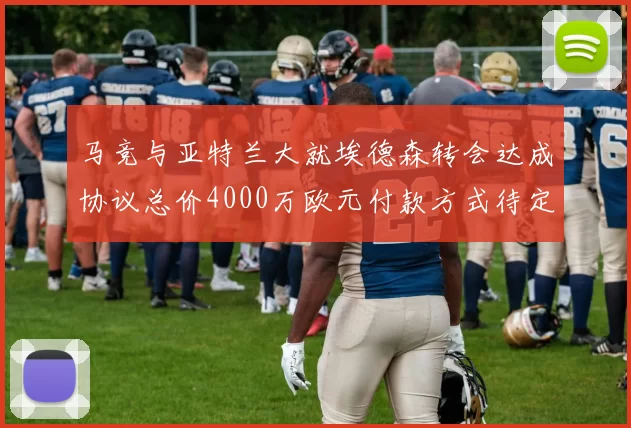 马竞与亚特兰大就埃德森转会达成协议总价4000万欧元付款方式待定