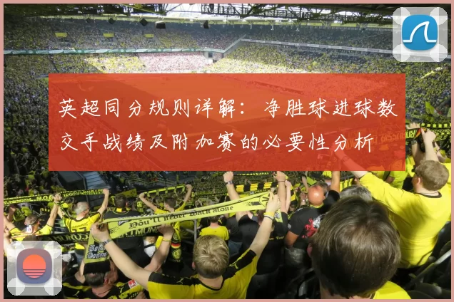 英超同分规则详解：净胜球进球数交手战绩及附加赛的必要性分析