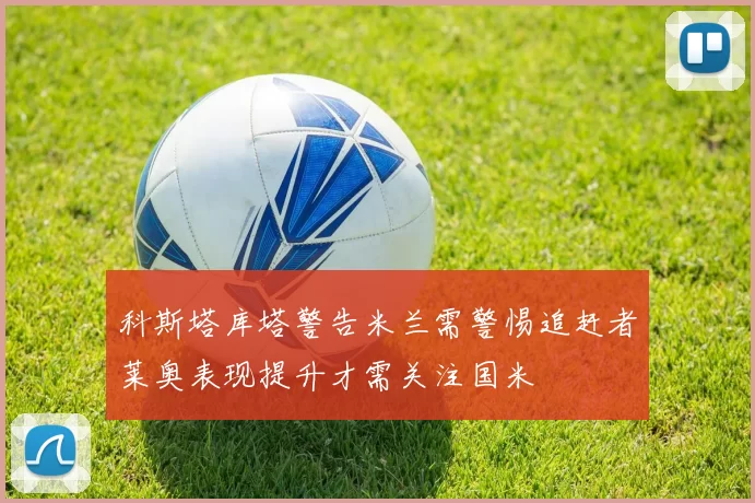 科斯塔库塔警告米兰需警惕追赶者莱奥表现提升才需关注国米