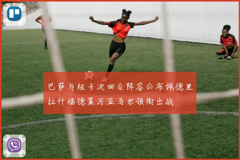 巴萨与纽卡次回合阵容公布佩德里拉什福德莱万亚马尔领衔出战