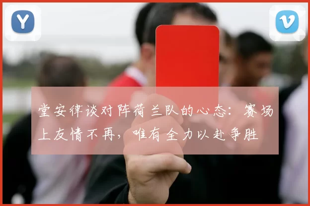 堂安律谈对阵荷兰队的心态：赛场上友情不再，唯有全力以赴争胜