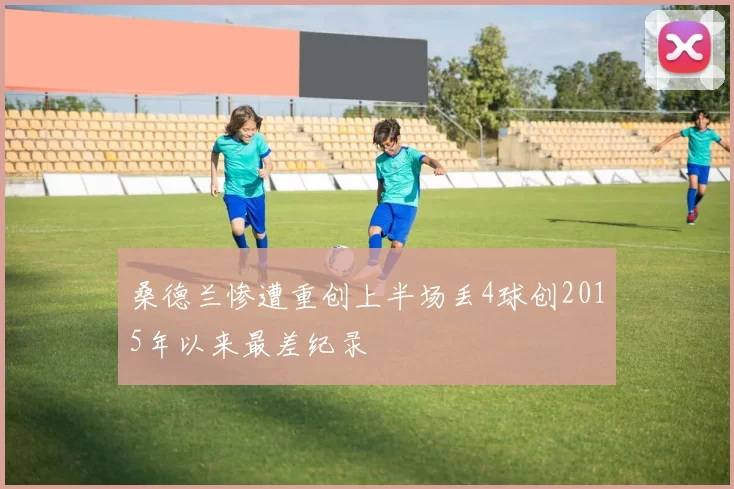 桑德兰惨遭重创上半场丢4球创2015年以来最差纪录