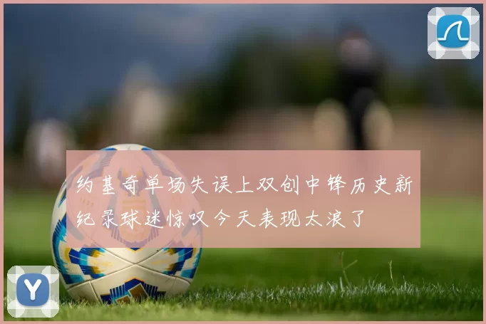 约基奇单场失误上双创中锋历史新纪录球迷惊叹今天表现太浪了