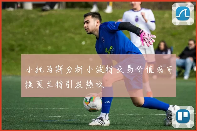 小托马斯分析小波特交易价值或可换莫兰特引发热议