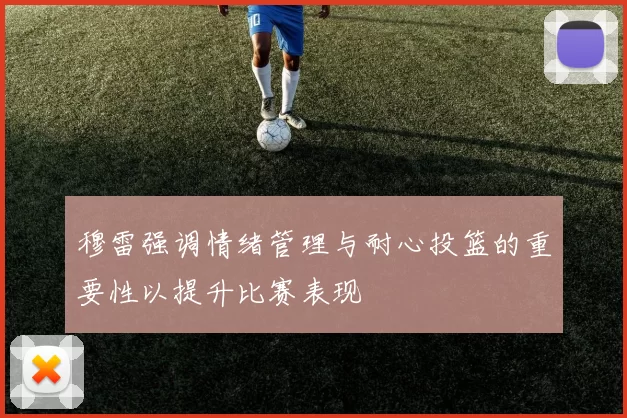 穆雷强调情绪管理与耐心投篮的重要性以提升比赛表现
