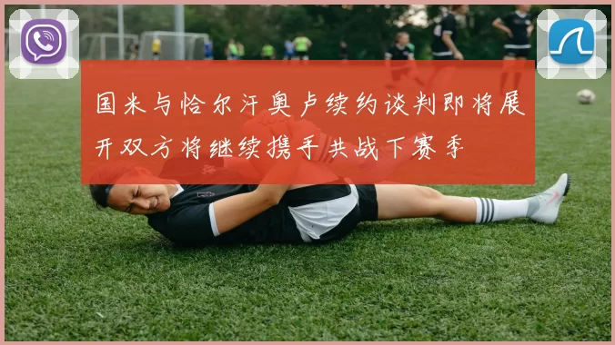 国米与恰尔汗奥卢续约谈判即将展开双方将继续携手共战下赛季