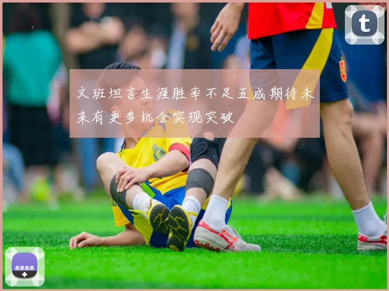 文班坦言生涯胜率不足五成期待未来有更多机会实现突破
