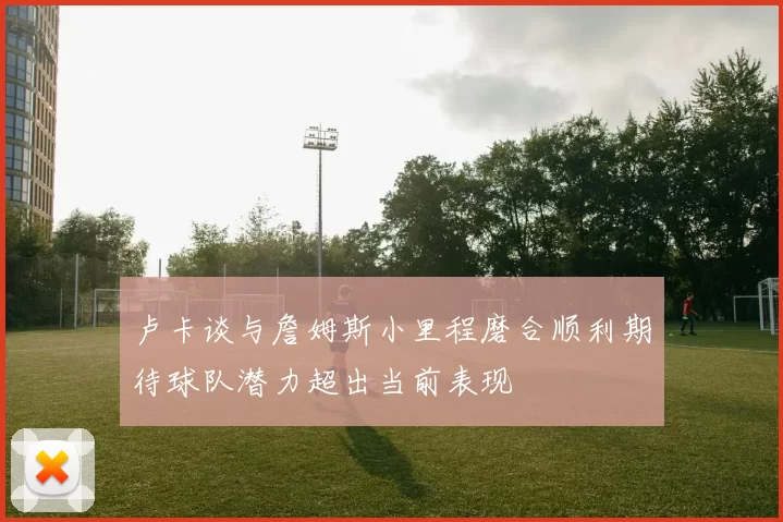 卢卡谈与詹姆斯小里程磨合顺利期待球队潜力超出当前表现