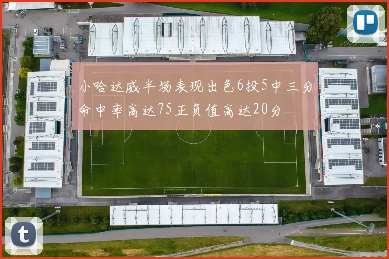 小哈达威半场表现出色6投5中三分命中率高达75正负值高达20分