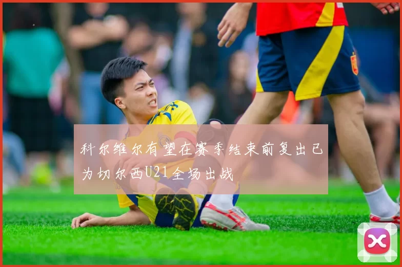 科尔维尔有望在赛季结束前复出已为切尔西U21全场出战