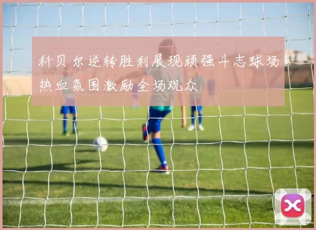 科贝尔逆转胜利展现顽强斗志球场热血氛围激励全场观众