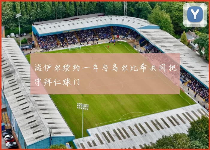 诺伊尔续约一年与乌尔比希共同把守拜仁球门