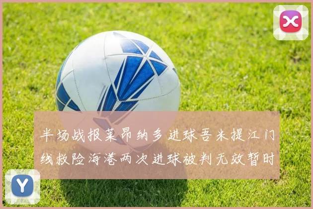 半场战报莱昂纳多进球吾米提江门线救险海港两次进球被判无效暂时1-0领先玉昆