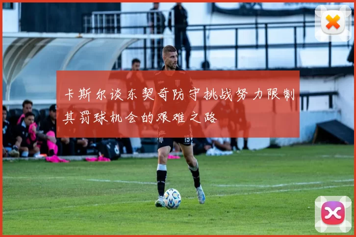 卡斯尔谈东契奇防守挑战努力限制其罚球机会的艰难之路