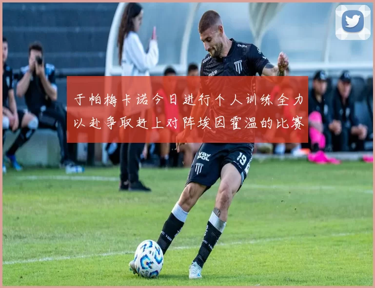 于帕梅卡诺今日进行个人训练全力以赴争取赶上对阵埃因霍温的比赛