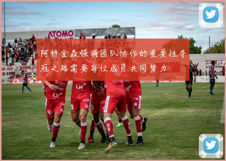 阿特金森强调团队协作的重要性夺冠之路需要每位成员共同努力