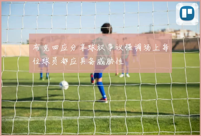 布克回应分享球权争议强调场上每位球员都应具备威胁性