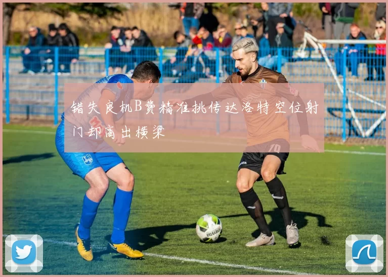 错失良机B费精准挑传达洛特空位射门却高出横梁